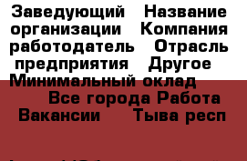 Заведующий › Название организации ­ Компания-работодатель › Отрасль предприятия ­ Другое › Минимальный оклад ­ 30 000 - Все города Работа » Вакансии   . Тыва респ.